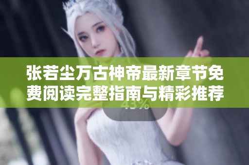张若尘万古神帝最新章节免费阅读完整指南与精彩推荐