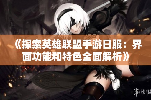 《探索英雄联盟手游日服：界面功能和特色全面解析》