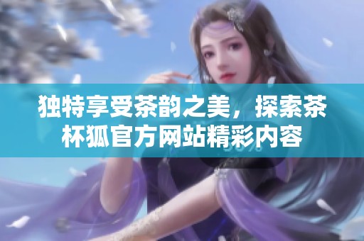 独特享受茶韵之美，探索茶杯狐官方网站精彩内容