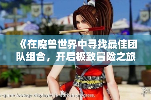 《在魔兽世界中寻找最佳团队组合，开启极致冒险之旅》