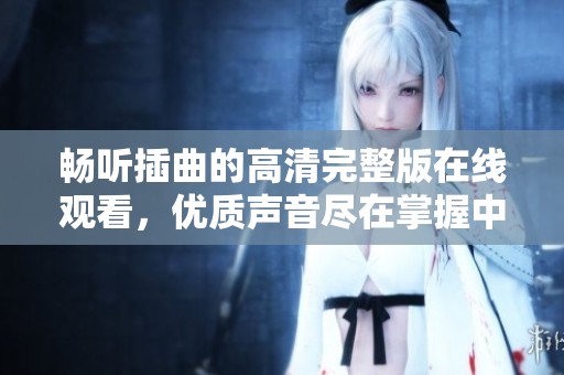 畅听插曲的高清完整版在线观看，优质声音尽在掌握中