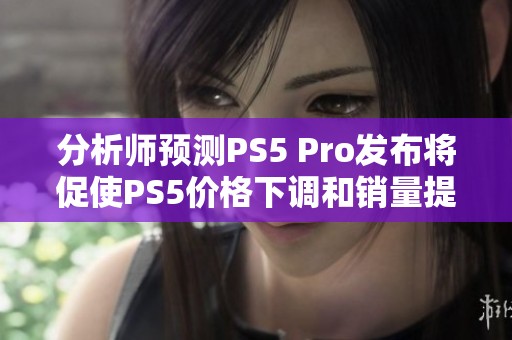 分析师预测PS5 Pro发布将促使PS5价格下调和销量提升
