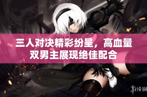 三人对决精彩纷呈，高血量双男主展现绝佳配合