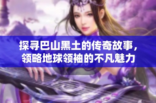 探寻巴山黑土的传奇故事，领略地球领袖的不凡魅力