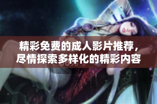 精彩免费的成人影片推荐，尽情探索多样化的精彩内容