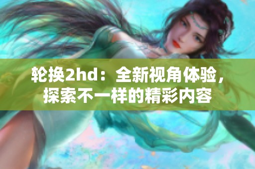 轮换2hd：全新视角体验，探索不一样的精彩内容