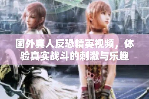 国外真人反恐精英视频，体验真实战斗的刺激与乐趣