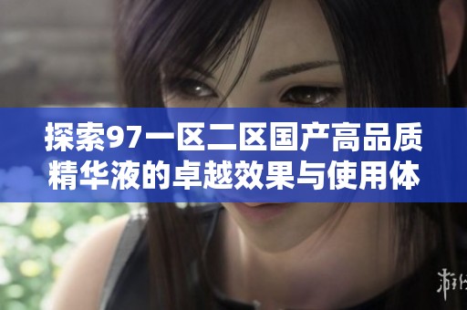 探索97一区二区国产高品质精华液的卓越效果与使用体验