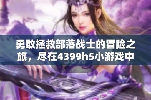 勇敢拯救部落战士的冒险之旅，尽在4399h5小游戏中！