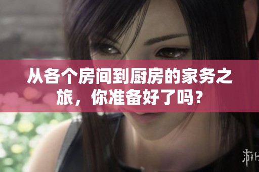 从各个房间到厨房的家务之旅，你准备好了吗？