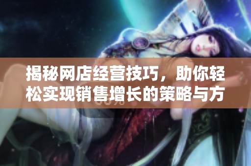 揭秘网店经营技巧，助你轻松实现销售增长的策略与方法