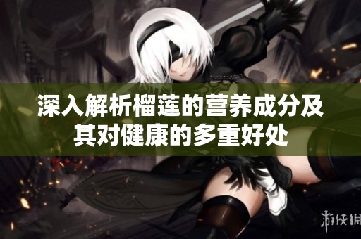 深入解析榴莲的营养成分及其对健康的多重好处
