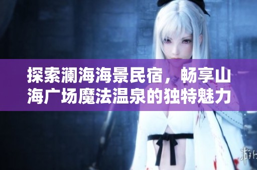 探索澜海海景民宿，畅享山海广场魔法温泉的独特魅力