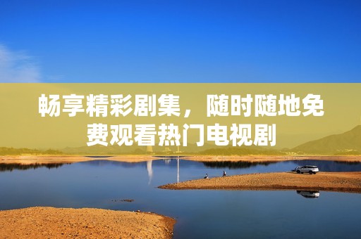 畅享精彩剧集，随时随地免费观看热门电视剧