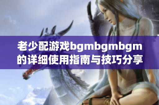 老少配游戏bgmbgmbgm的详细使用指南与技巧分享