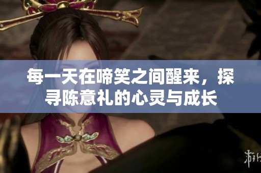 每一天在啼笑之间醒来，探寻陈意礼的心灵与成长