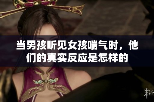 当男孩听见女孩喘气时，他们的真实反应是怎样的