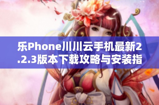 乐Phone川川云手机最新2.2.3版本下载攻略与安装指南