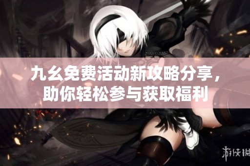 九幺免费活动新攻略分享，助你轻松参与获取福利