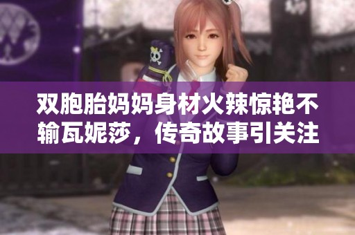 双胞胎妈妈身材火辣惊艳不输瓦妮莎，传奇故事引关注