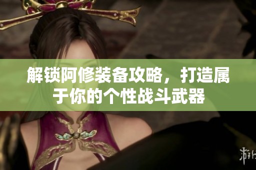 解锁阿修装备攻略，打造属于你的个性战斗武器