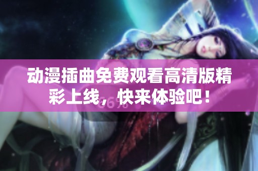 动漫插曲免费观看高清版精彩上线，快来体验吧！