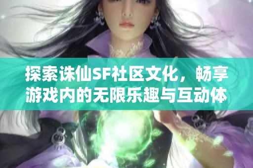 探索诛仙SF社区文化，畅享游戏内的无限乐趣与互动体验
