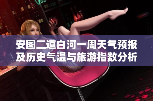 安图二道白河一周天气预报及历史气温与旅游指数分析