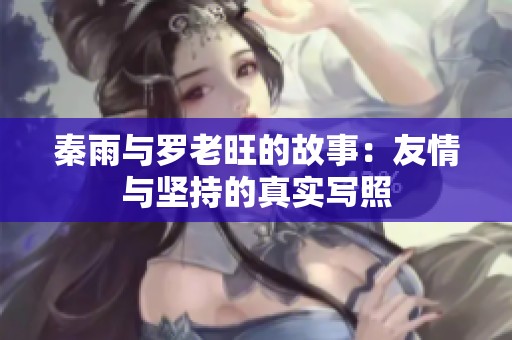 秦雨与罗老旺的故事：友情与坚持的真实写照