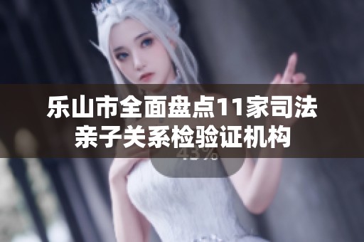 乐山市全面盘点11家司法亲子关系检验证机构