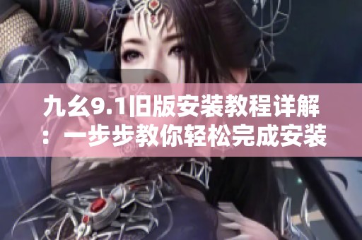 九幺9.1旧版安装教程详解：一步步教你轻松完成安装