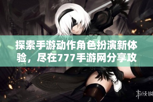 探索手游动作角色扮演新体验，尽在777手游网分享攻略与资讯
