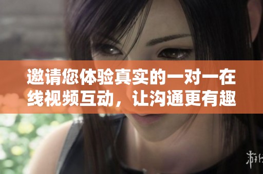 邀请您体验真实的一对一在线视频互动，让沟通更有趣！
