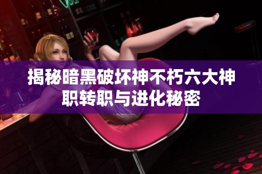 揭秘暗黑破坏神不朽六大神职转职与进化秘密