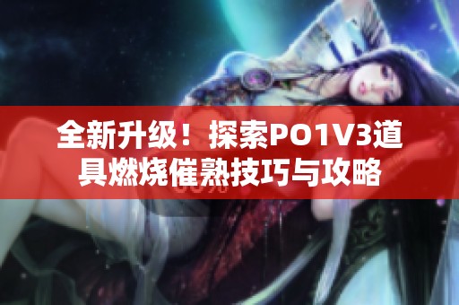 全新升级！探索PO1V3道具燃烧催熟技巧与攻略