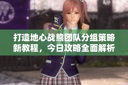 打造地心战熊团队分组策略新教程，今日攻略全面解析