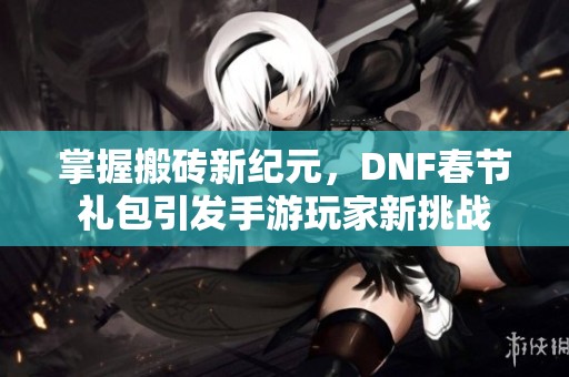 掌握搬砖新纪元，DNF春节礼包引发手游玩家新挑战