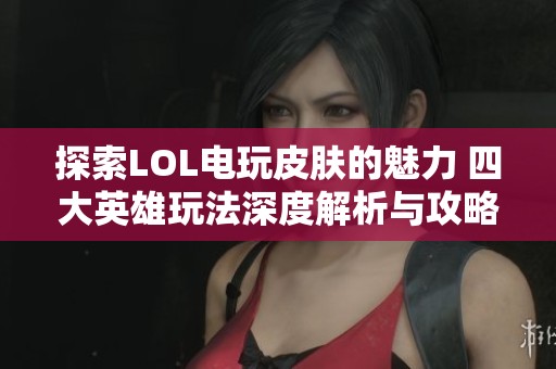 探索LOL电玩皮肤的魅力 四大英雄玩法深度解析与攻略