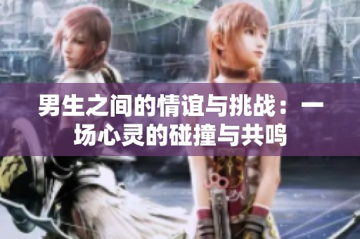 男生之间的情谊与挑战：一场心灵的碰撞与共鸣