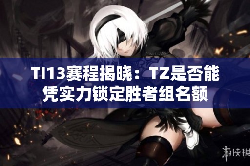 TI13赛程揭晓：TZ是否能凭实力锁定胜者组名额