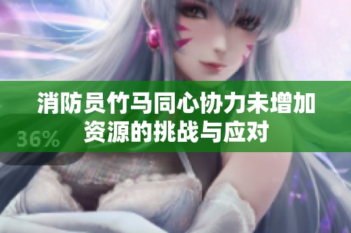 消防员竹马同心协力未增加资源的挑战与应对