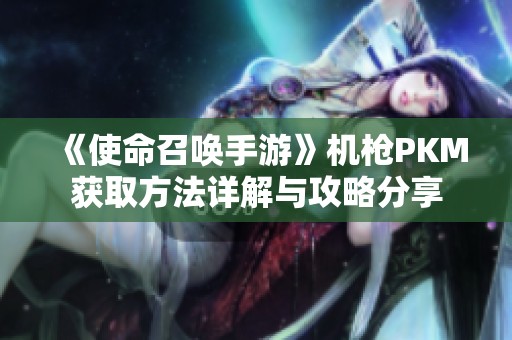 《使命召唤手游》机枪PKM获取方法详解与攻略分享