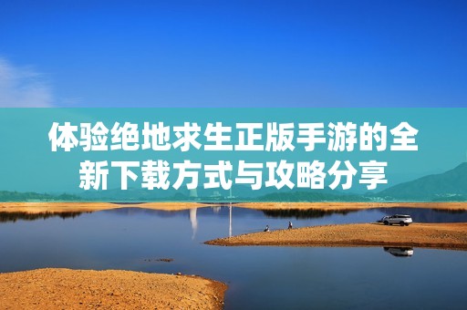 体验绝地求生正版手游的全新下载方式与攻略分享