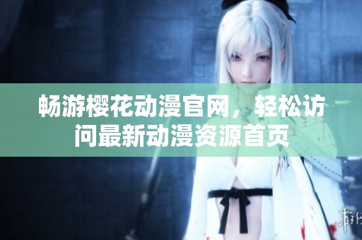 畅游樱花动漫官网，轻松访问最新动漫资源首页