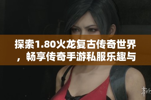 探索1.80火龙复古传奇世界，畅享传奇手游私服乐趣与激情