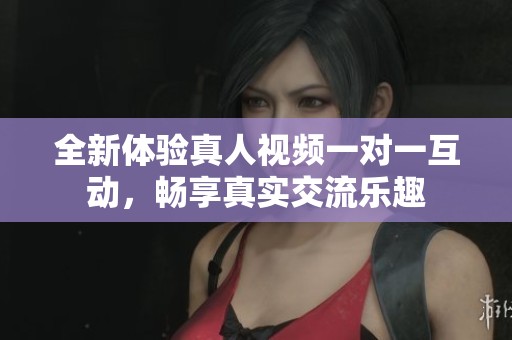 全新体验真人视频一对一互动，畅享真实交流乐趣
