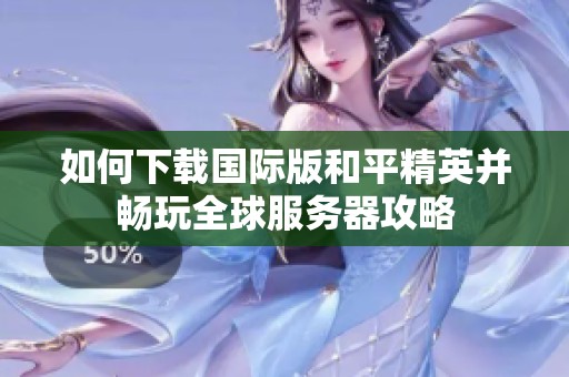 如何下载国际版和平精英并畅玩全球服务器攻略