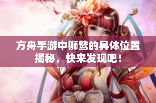 方舟手游中狮鹫的具体位置揭秘，快来发现吧！