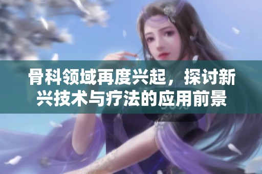 骨科领域再度兴起，探讨新兴技术与疗法的应用前景