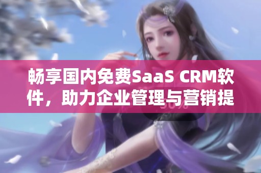 畅享国内免费SaaS CRM软件，助力企业管理与营销提升